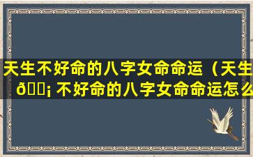 天生不好命的八字女命命运（天生 🐡 不好命的八字女命命运怎么样）